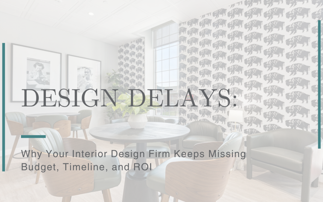 Design Delays: Why Your Interior Design Firm Keeps Missing Budget, Timeline, and ROI